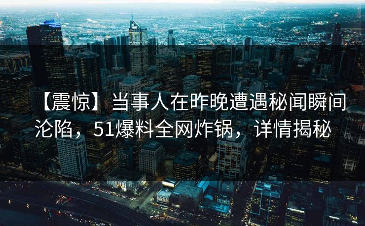 【震惊】当事人在昨晚遭遇秘闻瞬间沦陷，51爆料全网炸锅，详情揭秘
