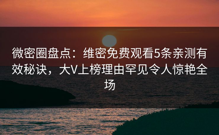 微密圈盘点：维密免费观看5条亲测有效秘诀，大V上榜理由罕见令人惊艳全场