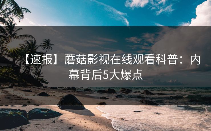 【速报】蘑菇影视在线观看科普：内幕背后5大爆点