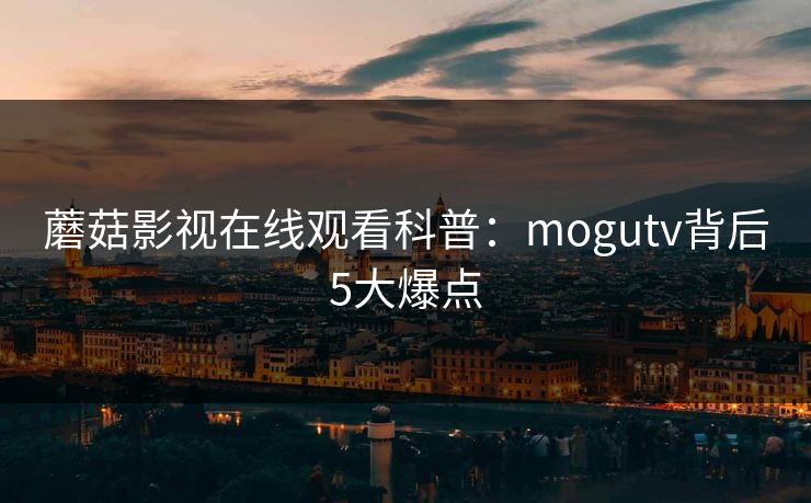 蘑菇影视在线观看科普：mogutv背后5大爆点