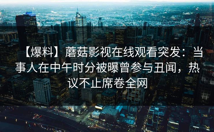 【爆料】蘑菇影视在线观看突发：当事人在中午时分被曝曾参与丑闻，热议不止席卷全网