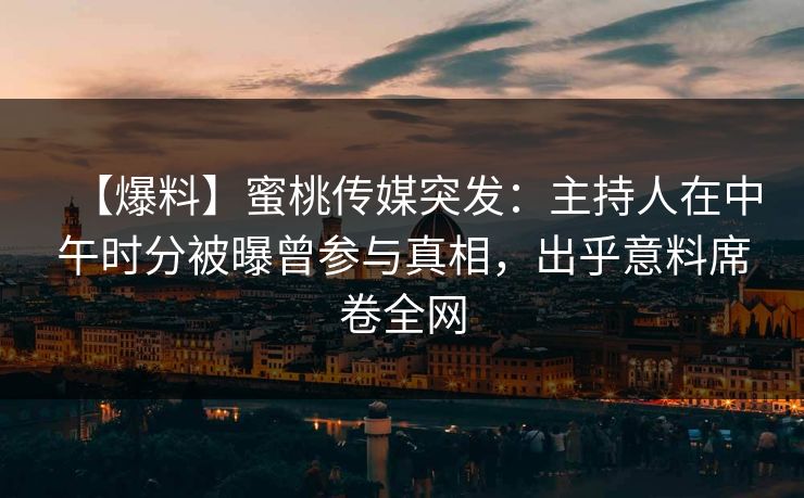 【爆料】蜜桃传媒突发：主持人在中午时分被曝曾参与真相，出乎意料席卷全网
