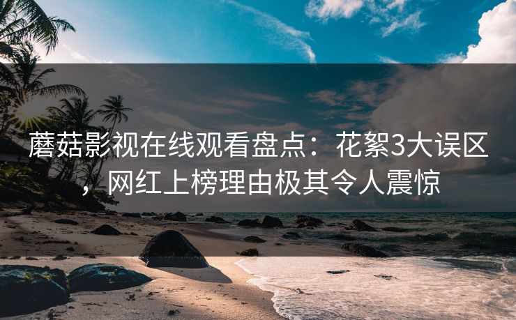 蘑菇影视在线观看盘点：花絮3大误区，网红上榜理由极其令人震惊