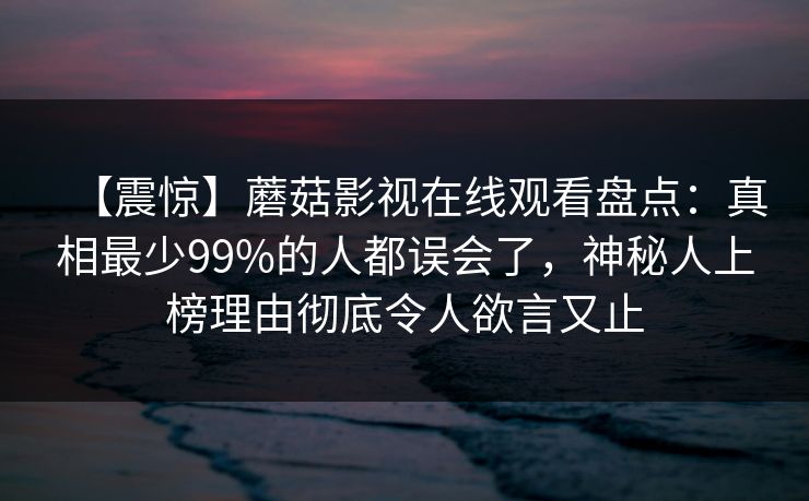 【震惊】蘑菇影视在线观看盘点：真相最少99%的人都误会了，神秘人上榜理由彻底令人欲言又止
