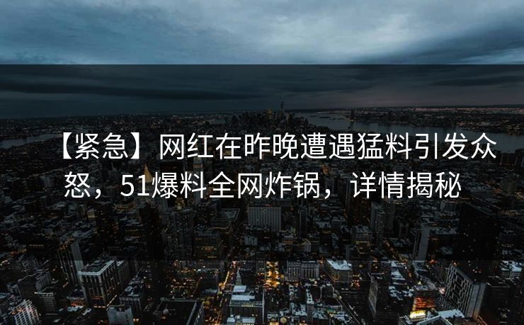 【紧急】网红在昨晚遭遇猛料引发众怒，51爆料全网炸锅，详情揭秘