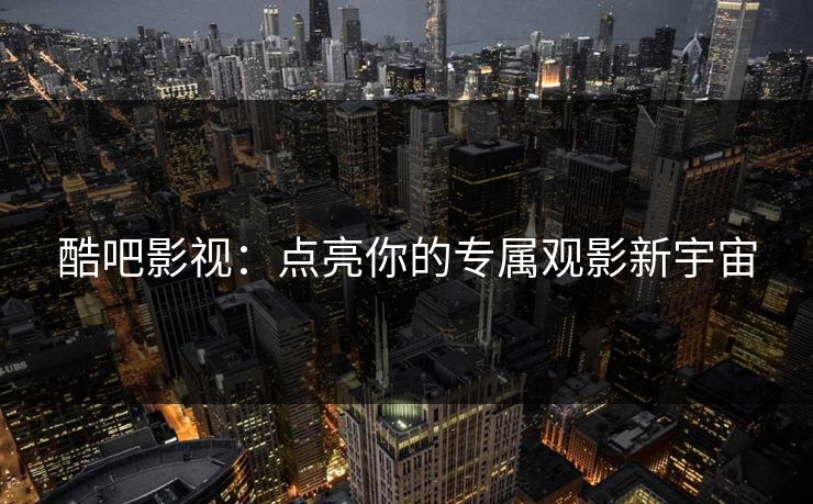 酷吧影视：点亮你的专属观影新宇宙