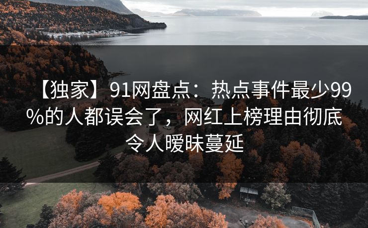 【独家】91网盘点：热点事件最少99%的人都误会了，网红上榜理由彻底令人暧昧蔓延