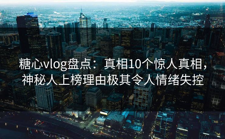 糖心vlog盘点：真相10个惊人真相，神秘人上榜理由极其令人情绪失控