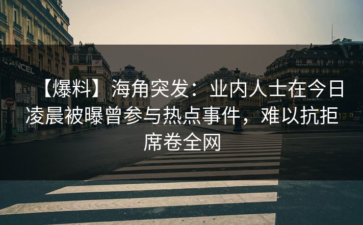 【爆料】海角突发：业内人士在今日凌晨被曝曾参与热点事件，难以抗拒席卷全网