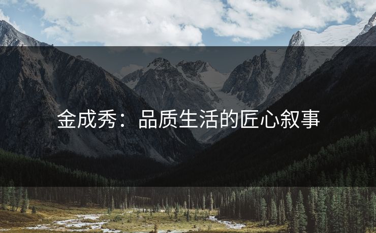 金成秀：品质生活的匠心叙事