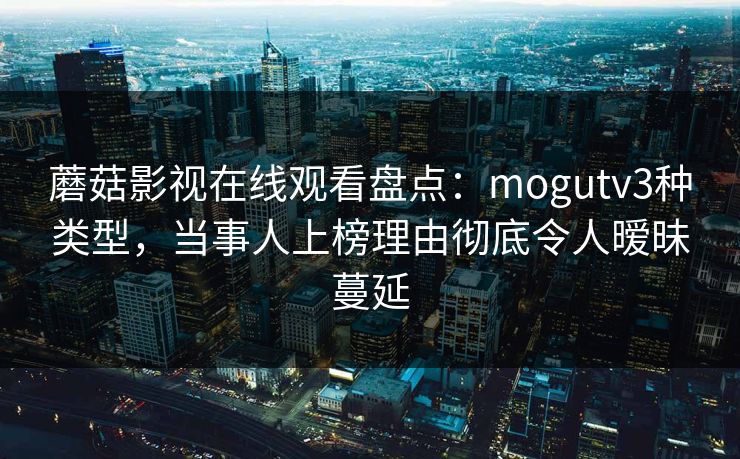 蘑菇影视在线观看盘点：mogutv3种类型，当事人上榜理由彻底令人暧昧蔓延