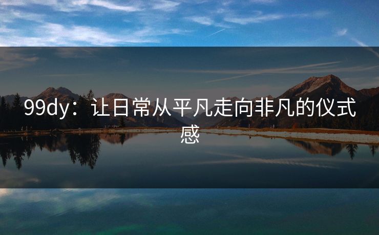 99dy：让日常从平凡走向非凡的仪式感