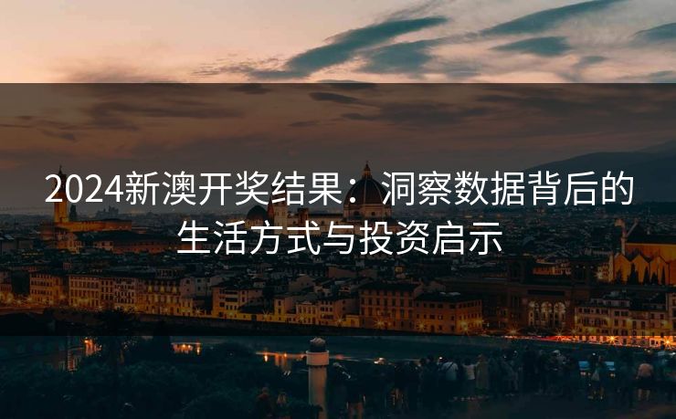 2024新澳开奖结果：洞察数据背后的生活方式与投资启示