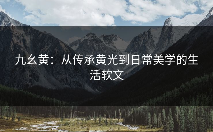 九幺黄：从传承黄光到日常美学的生活软文