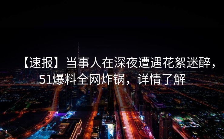 【速报】当事人在深夜遭遇花絮迷醉，51爆料全网炸锅，详情了解
