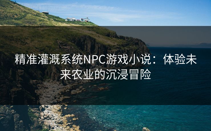 精准灌溉系统NPC游戏小说：体验未来农业的沉浸冒险