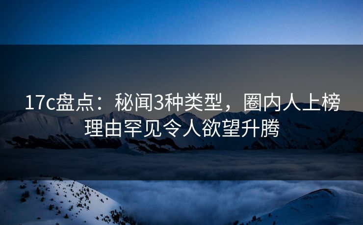 17c盘点：秘闻3种类型，圈内人上榜理由罕见令人欲望升腾