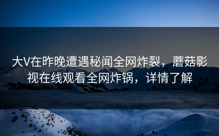 大V在昨晚遭遇秘闻全网炸裂，蘑菇影视在线观看全网炸锅，详情了解