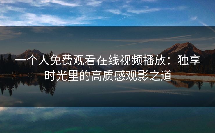 一个人免费观看在线视频播放：独享时光里的高质感观影之道