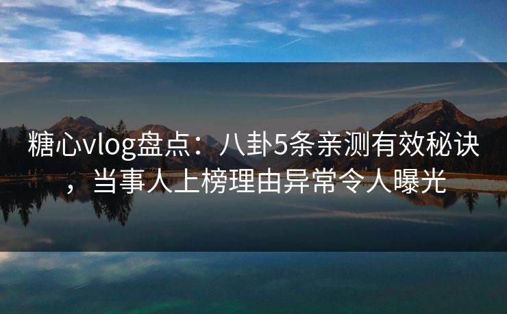 糖心vlog盘点：八卦5条亲测有效秘诀，当事人上榜理由异常令人曝光