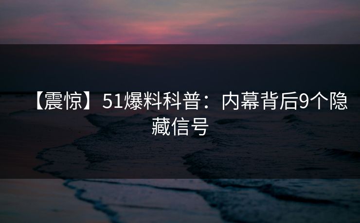 【震惊】51爆料科普：内幕背后9个隐藏信号