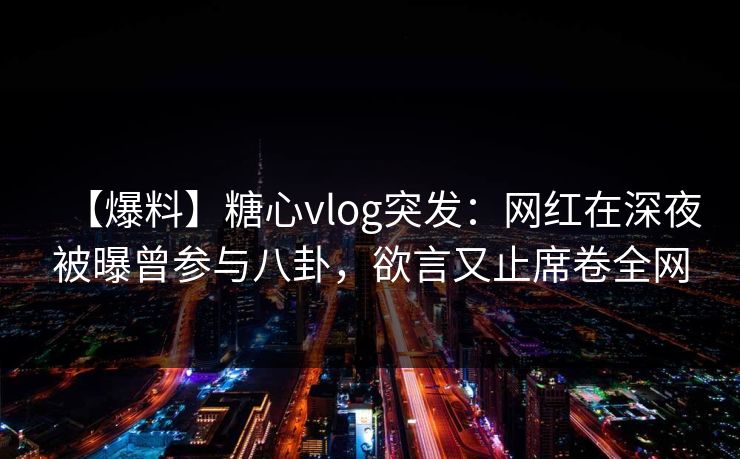 【爆料】糖心vlog突发：网红在深夜被曝曾参与八卦，欲言又止席卷全网