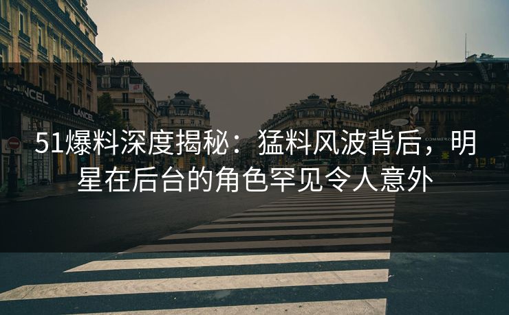 51爆料深度揭秘:猛料风波背后,明星在后台的角色罕见令人意外 51爆料深度揭秘:猛料风波背后,明星在后台的角色罕见令人意外