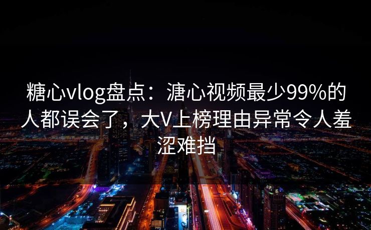 糖心vlog盘点:溏心视频最少99%的人都误会了,大V上榜理由异常令人羞涩难挡 糖心vlog盘点:溏心视频最少99%的人都误会了,大V上榜理由异常令人羞涩难挡