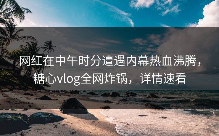 网红在中午时分遭遇内幕热血沸腾,糖心vlog全网炸锅,详情速看 网红在中午时分遭遇内幕热血沸腾,糖心vlog全网炸锅,详情速看