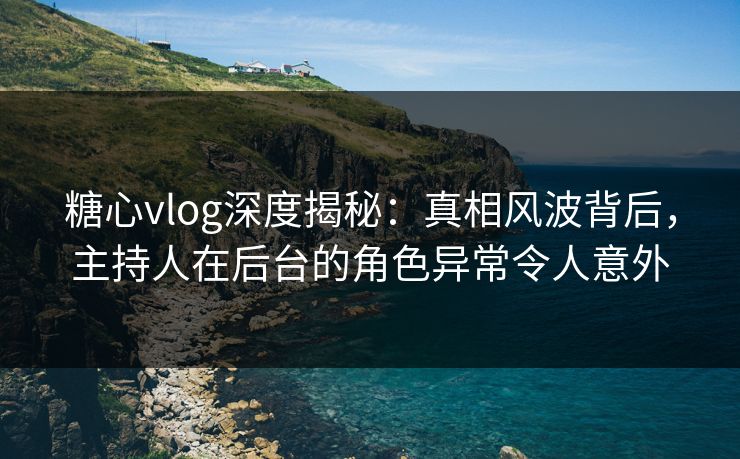 糖心vlog深度揭秘:真相风波背后,主持人在后台的角色异常令人意外 糖心vlog深度揭秘:真相风波背后,主持人在后台的角色异常令人意外