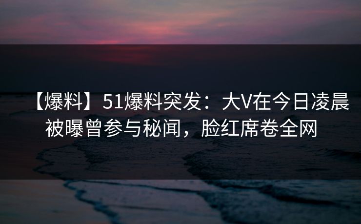 【爆料】51爆料突发:大V在今日凌晨被曝曾参与秘闻,脸红席卷全网 【爆料】51爆料突发:大V在今日凌晨被曝曾参与秘闻,脸红席卷全网