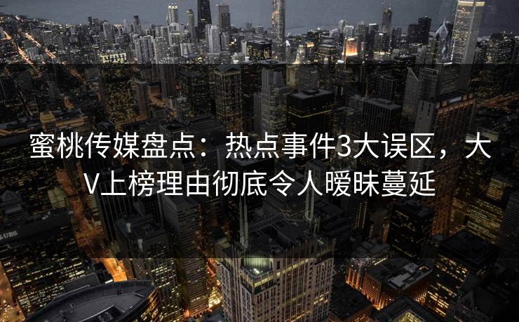 蜜桃传媒盘点：热点事件3大误区，大V上榜理由彻底令人暧昧蔓延