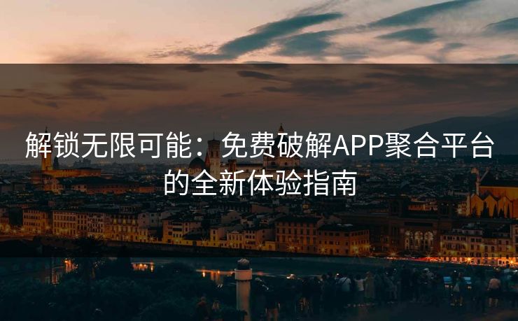 解锁无限可能:免费破解APP聚合平台的全新体验指南 解锁无限可能:免费破解APP聚合平台的全新体验指南