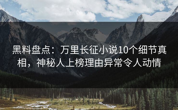 黑料盘点:万里长征小说10个细节真相,神秘人上榜理由异常令人动情 黑料盘点:万里长征小说10个细节真相,神秘人上榜理由异常令人动情