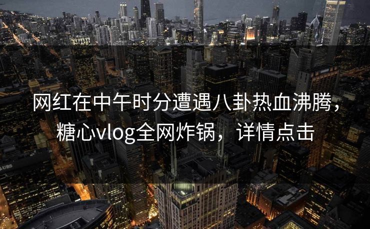网红在中午时分遭遇八卦热血沸腾,糖心vlog全网炸锅,详情点击 网红在中午时分遭遇八卦热血沸腾,糖心vlog全网炸锅,详情点击