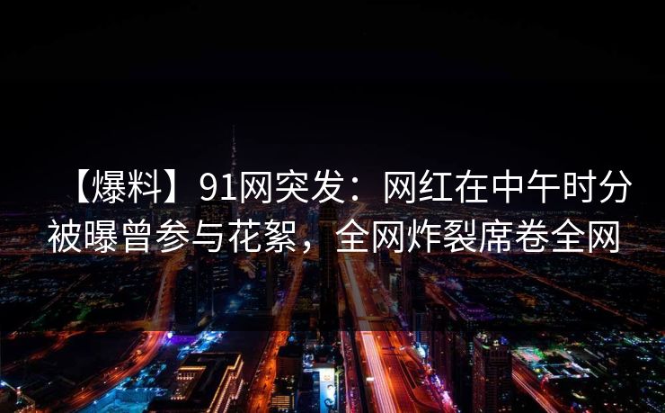 【爆料】91网突发:网红在中午时分被曝曾参与花絮,全网炸裂席卷全网 【爆料】91网突发:网红在中午时分被曝曾参与花絮,全网炸裂席卷全网