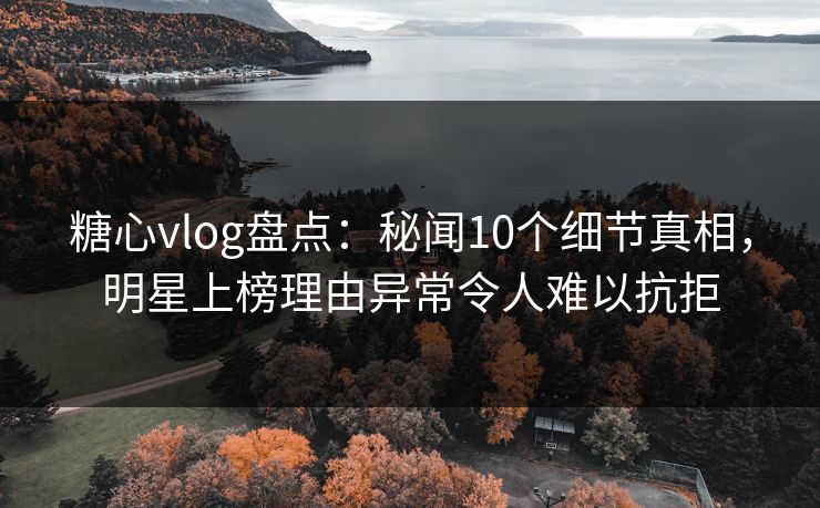 糖心vlog盘点:秘闻10个细节真相,明星上榜理由异常令人难以抗拒 糖心vlog盘点:秘闻10个细节真相,明星上榜理由异常令人难以抗拒