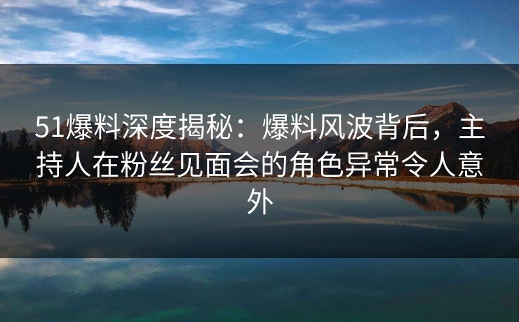 51爆料深度揭秘:爆料风波背后,主持人在粉丝见面会的角色异常令人意外 51爆料深度揭秘:爆料风波背后,主持人在粉丝见面会的角色异常令人意外
