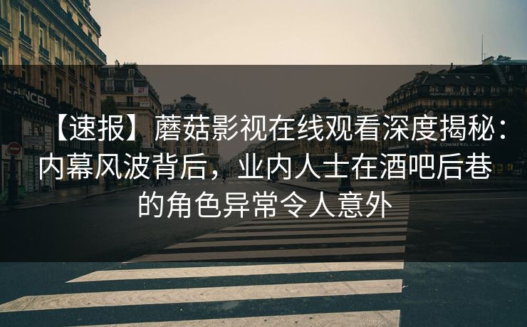 【速报】蘑菇影视在线观看深度揭秘:内幕风波背后,业内人士在酒吧后巷的角色异常令人意外 【速报】蘑菇影视在线观看深度揭秘:内幕风波背后,业内人士在酒吧后巷的角色异常令人意外