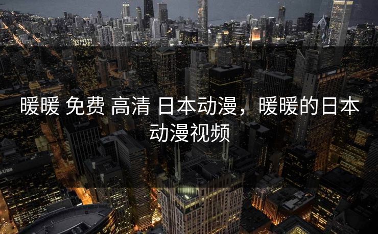 暖暖 免费 高清 日本动漫,暖暖的日本动漫视频 暖暖 免费 高清 日本动漫,暖暖的日本动漫视频