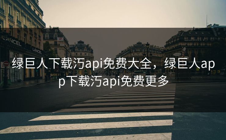 绿巨人下载汅api免费大全，绿巨人app下载汅api免费更多