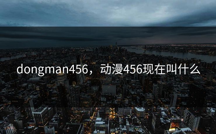 dongman456,动漫456现在叫什么 dongman456,动漫456现在叫什么