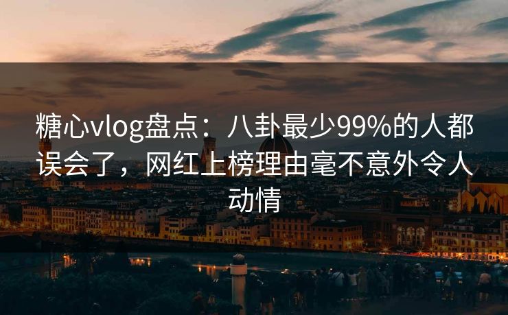 糖心vlog盘点：八卦最少99%的人都误会了，网红上榜理由毫不意外令人动情