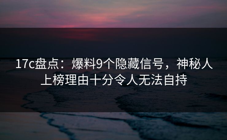 17c盘点：爆料9个隐藏信号，神秘人上榜理由十分令人无法自持