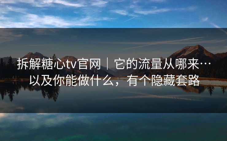 拆解糖心tv官网|它的流量从哪来…以及你能做什么,有个隐藏套路 拆解糖心tv官网|它的流量从哪来…以及你能做什么,有个隐藏套路