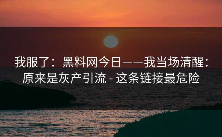 我服了：黑料网今日——我当场清醒：原来是灰产引流 - 这条链接最危险