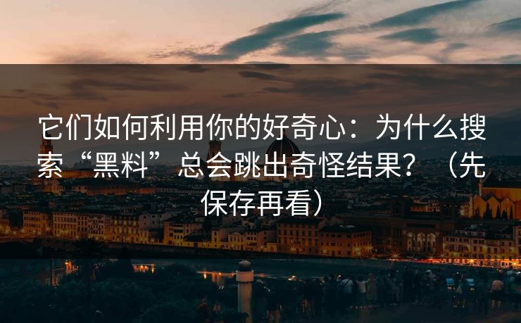 它们如何利用你的好奇心：为什么搜索“黑料”总会跳出奇怪结果？（先保存再看）