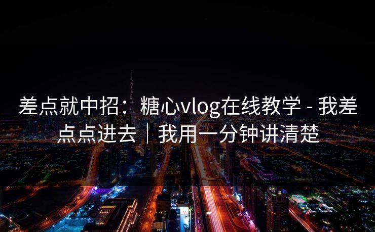 差点就中招：糖心vlog在线教学 - 我差点点进去｜我用一分钟讲清楚