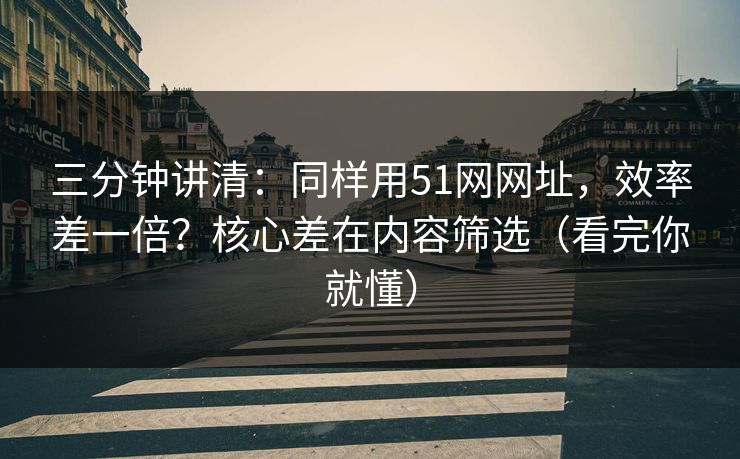 三分钟讲清:同样用51网网址,效率差一倍?核心差在内容筛选(看完你就懂) 三分钟讲清:同样用51网网址,效率差一倍?核心差在内容筛选(看完你就懂)