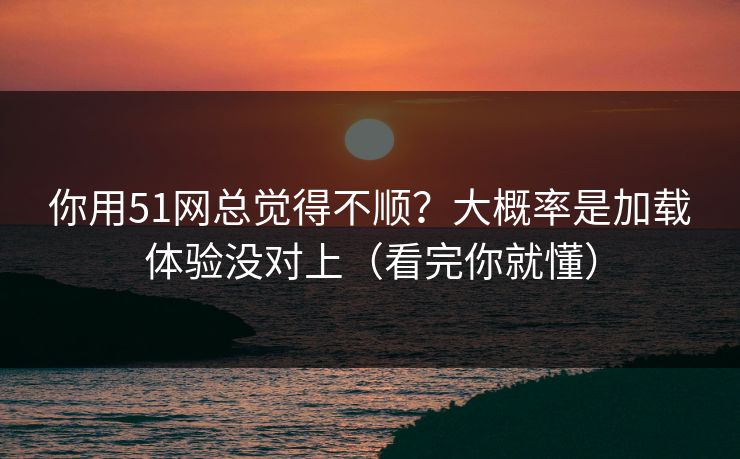 你用51网总觉得不顺?大概率是加载体验没对上(看完你就懂) 你用51网总觉得不顺?大概率是加载体验没对上(看完你就懂)